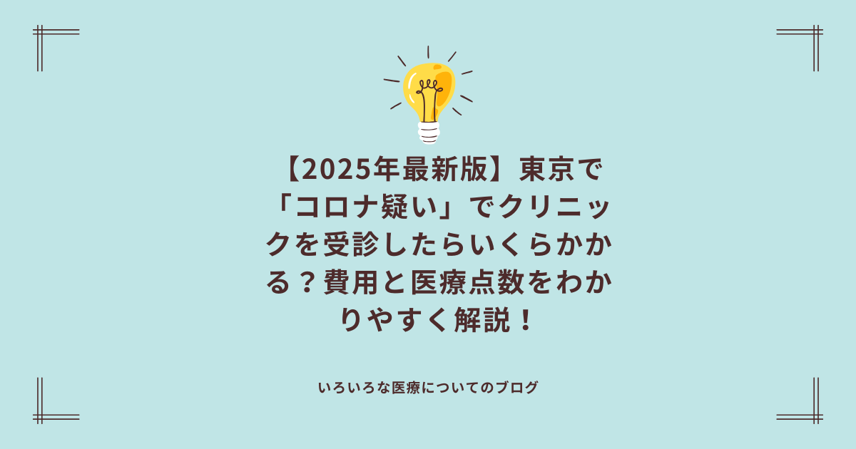 【2025年最新版】東京で「コロナ疑い」でクリニックを受診したらいくらかかる？費用と医療点数をわかりやすく解説！